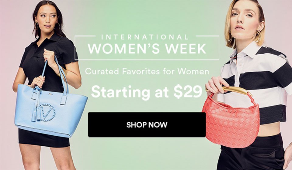 INTERNATIONAL WOMEN'S WEEK - CURATED FAVORITES FOR WOMEN - STARTING AT \\$29 - SHOP NOW >