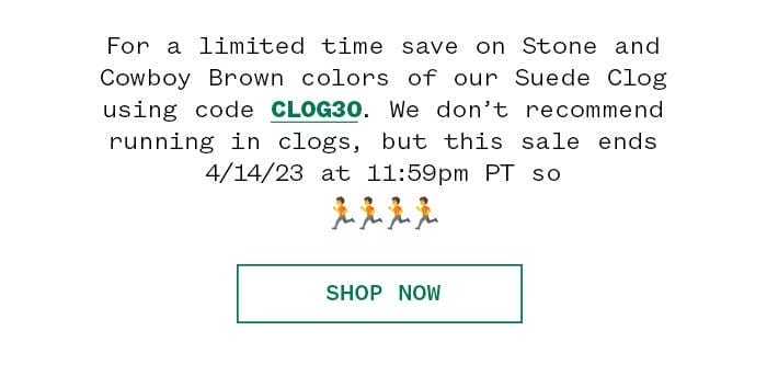 For a limited time save on Stone and Cowboy Brown colors of our Suede Clog using code CLOG30. We don’t recommend running in clogs, but this sale ends 4/14/23 at 11:59pm PT so 🏃\u200d♂️🏃\u200d♂️🏃\u200d♂️🏃\u200d♂️ | Shop Now