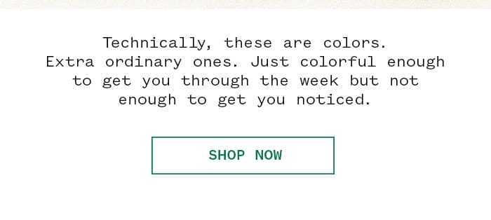 Technically, these are colors. Extra ordinary ones. Just colorful enough to get you through the week but not enough to get you noticed. | Shop Now