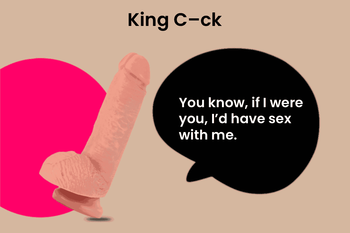 King C–ck - You know, if I were you, I’d have sex with me. Take me home.