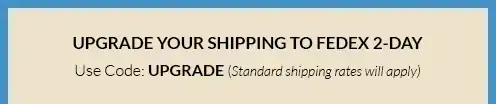 Upgrade Your Shipping to FedEx 2-Day - Use code: UPGRADE - Standard shipping rates will apply