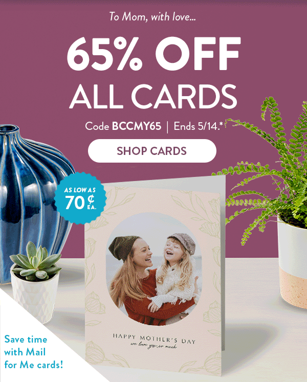 To Mom, with love… 65% off all cards. Code BCCMY65. Ends 5/14. See site for details. Shop Cards.