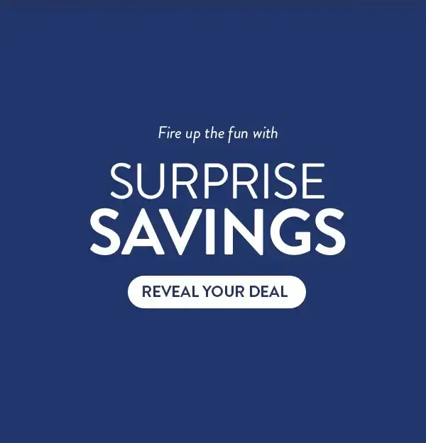 Fire up the fun with SURPRISE SAVINGS. Reveal your deal