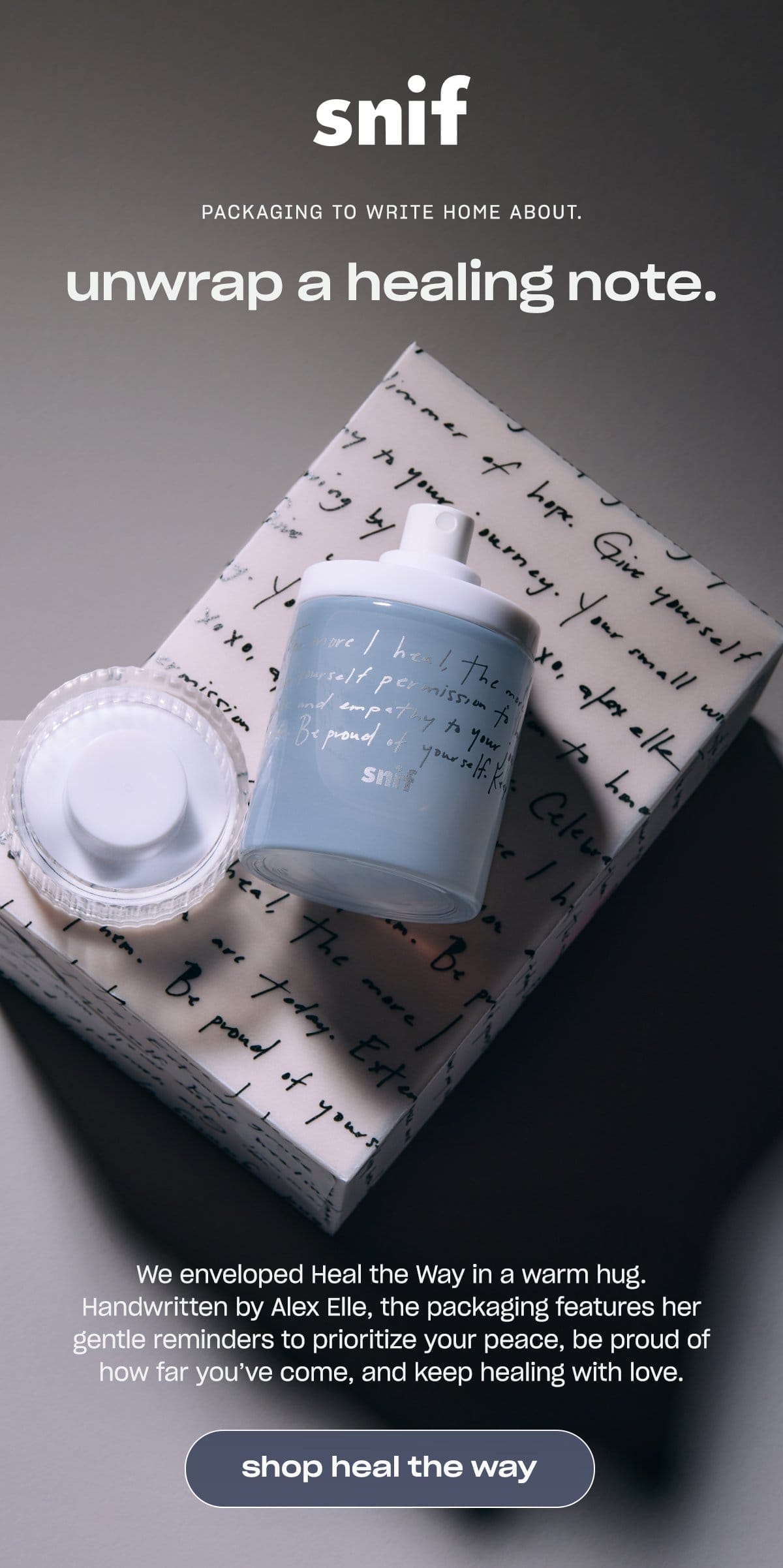 snif packaging to write home about. unwrap a healing note. We enveloped Heal the Way in a warm hug. Handwritten by Alex Elle, the packaging features her gentle reminders to prioritize your peace, be proud of how far you’ve come, and keep healing with love. [shop heal the way]