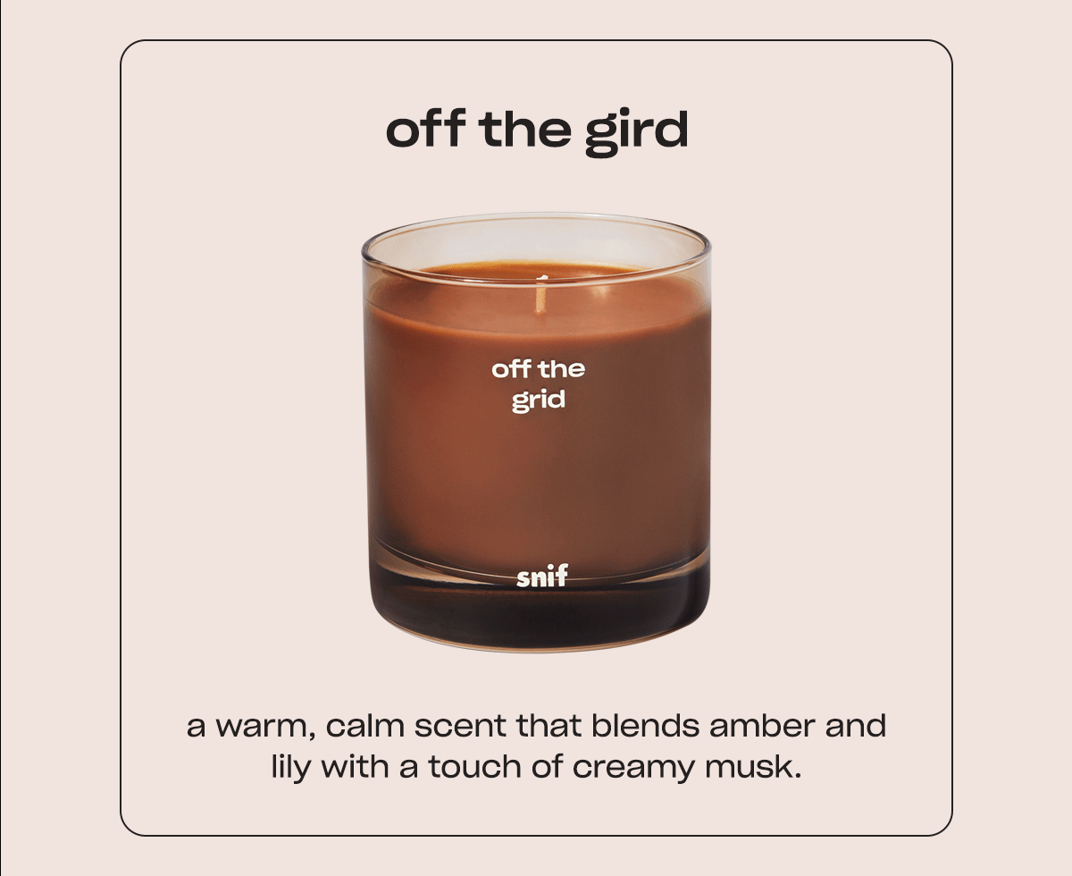 off the grid A warm, calm scent that blends amber and lily with a touch of creamy musk.
