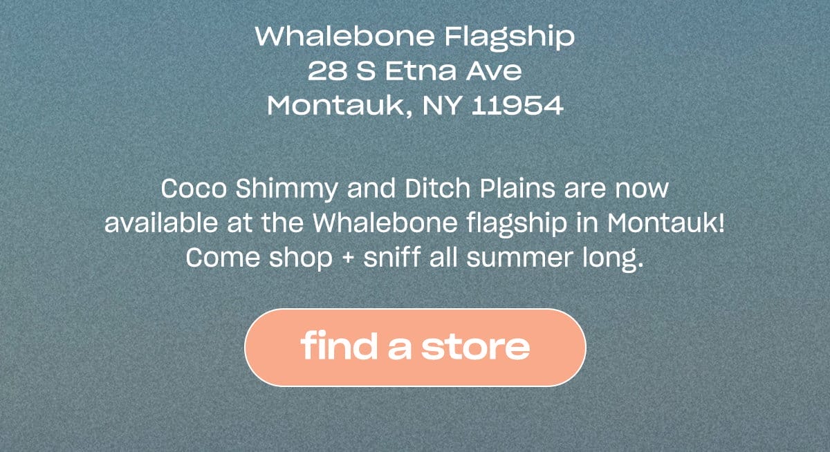 Coco Shimmy and Ditch Plains are now available at the Whalebone flagship in Montauk! Come shop + sniff all summer long. [find a store]