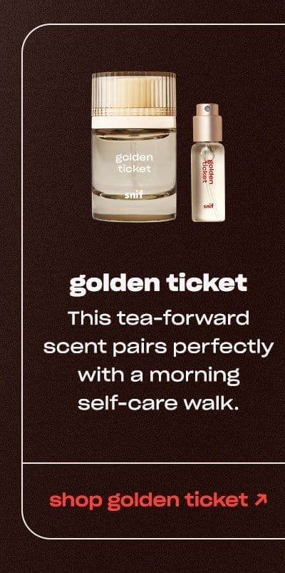 golden ticket This tea-forward scent pairs perfectly with a morning self-care walk. shop golden ticket ↗