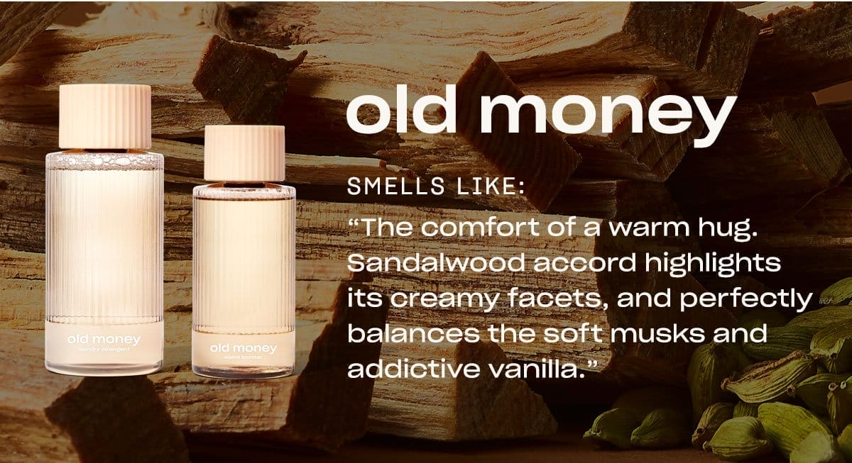 old money smells like: “The comfort of a warm hug. Sandalwood accord highlights its creamy facets, and perfectly balances the soft musks and addictive vanilla.”