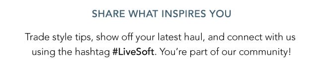 SHARE WHAT INSPIRES YOU! Trade style tips, show us your latest haul, and connect with us using #LiveSoft. you're part of our community!