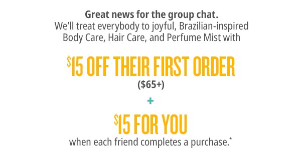 \\$15 Off Their First Order (\\$65) + \\$15 for you when each friend completes a purchase.*