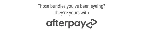 Those bundles you’ve been eyeing? They're yours with Afterpay.