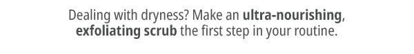 Dealing with dryness? Start your body care routine with an ultra-nourishing, exfoliating scrub.