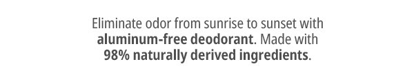 Eliminate odor from sunrise to sunset with aluminum-free deodorant.