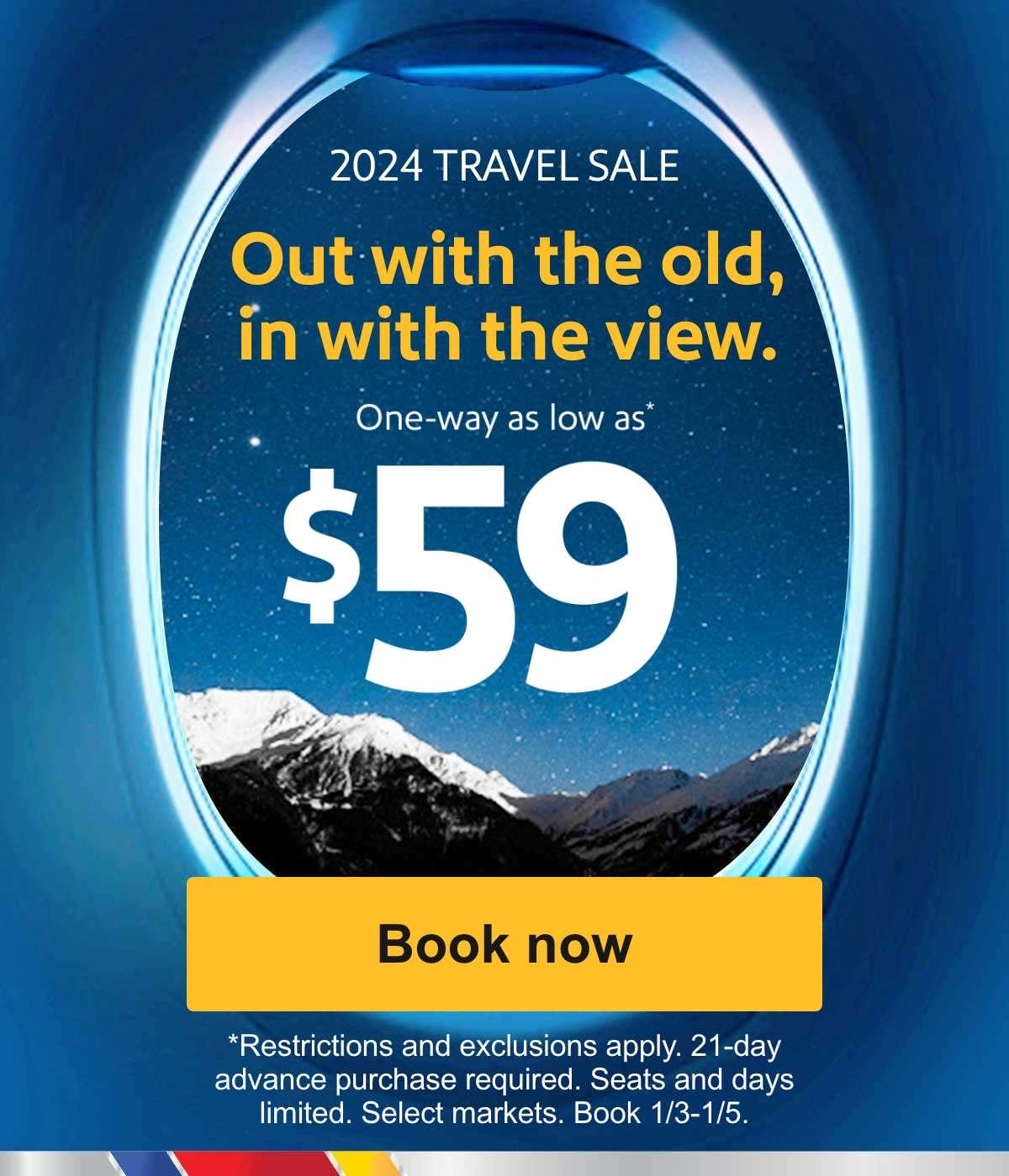  2024 TRAVEL SALE Out with the old, in with the view. One-way as low as* \\$59 [Book now] *Restrictions and exclusions apply. 21-day advance purchase required. Seats and days limited. Select markets. Book 1/3-1/5.