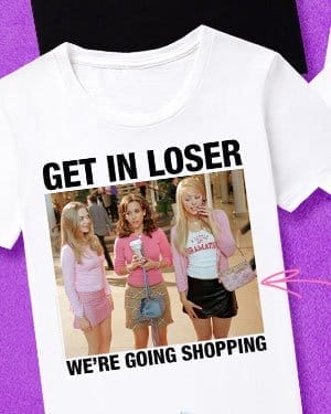 Get in Loser We're Going Shopping T Shirt - Mean Girls