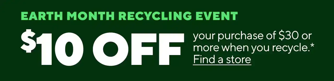 Earth Month Recycling Event. \\$10 off your purchase of \\$30 or more when you recycle. * Find a store.