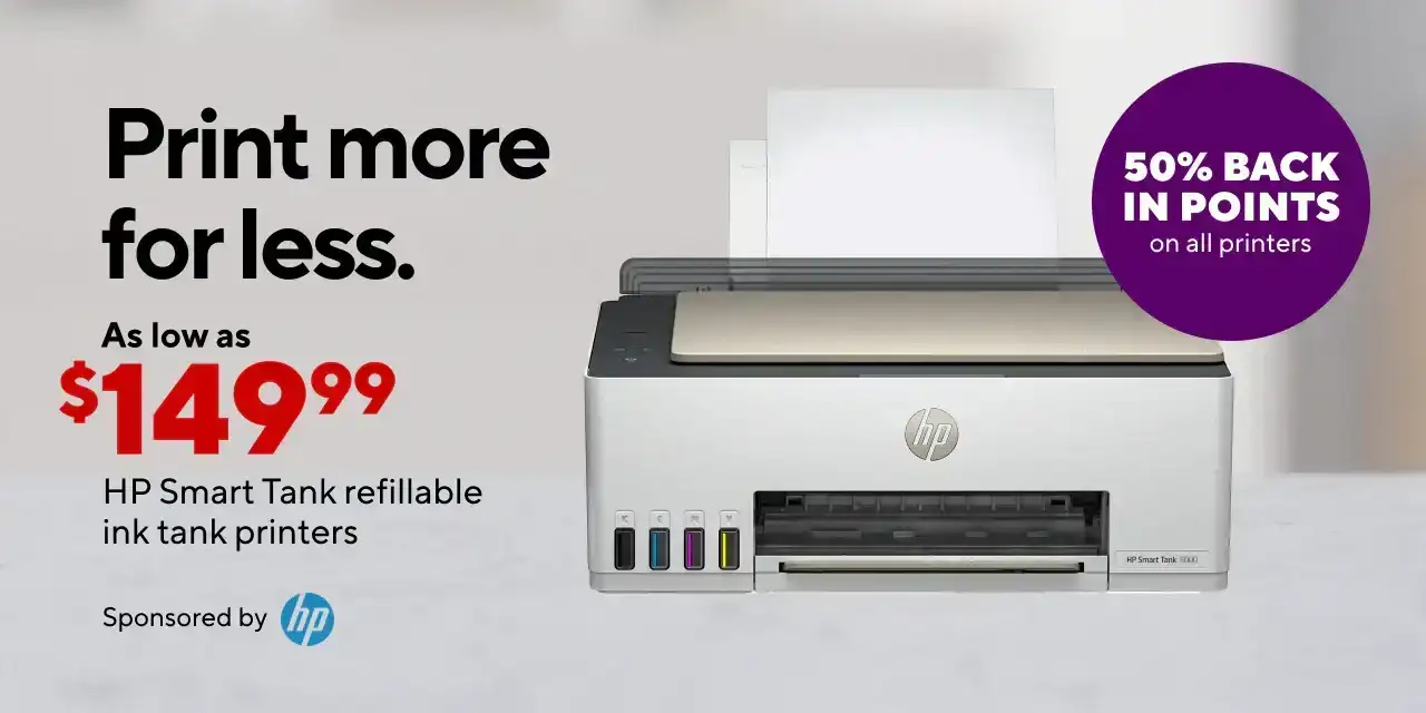 *HP PROGRAM*add rewards burst 50%* Print more for less with HP's refillable ink tank printer. HP SmartTank printers as low as \\$149.99