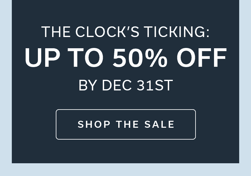 THE CLOCK’S TICKING: UP TO 50% OFF BY DEC 31ST