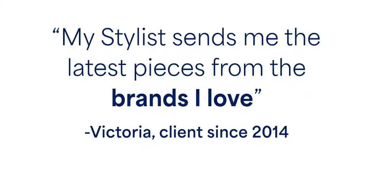 “My Stylist sends me the latest pieces from the brands I\xa0love” ‑Victoria,\xa0client\xa0since\xa02014