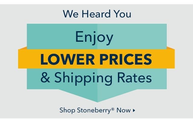 We heard you. Enjoy lower prices and shipping rates at Stoneberry now.
