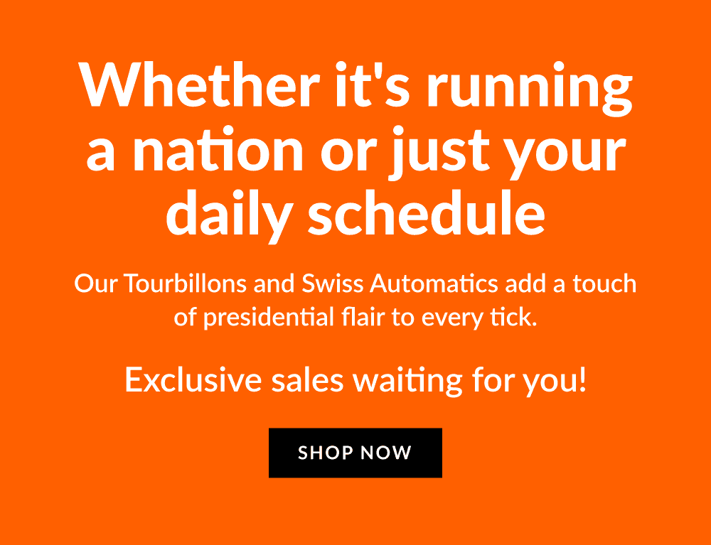 Whether it's running a nation or just your daily schedule, our Tourbillons and Swiss Automatics add a touch of presidential flair to every tick. Exclusive sales waiting for you!