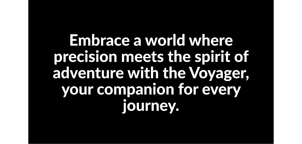 Embrace a world where precision meets the spirit of adventure with the Voyager, your companion for every journey.