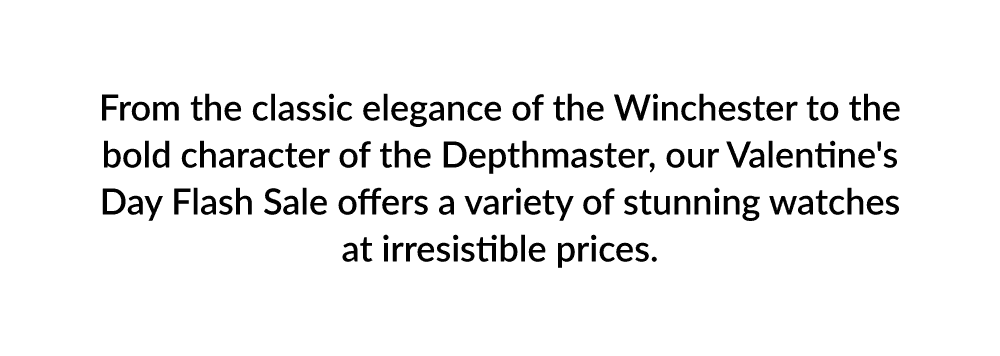 From the classic elegance of the Winchester to the bold character of the Depthmaster, our Valentine's Day Flash Sale offers a variety of stunning watches at irresistible prices.