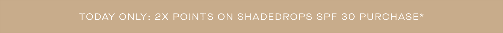 Today Only: 2X Points on ShadeDrops SPF 30 Purchase*