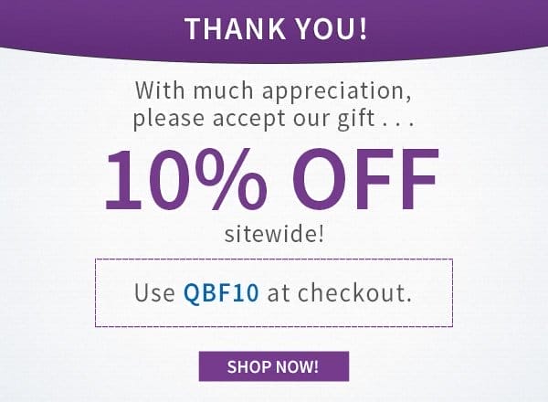 Thank you! With much appreciation, please accet outr gift ... 10% Off sitewide! Use code QBF10 at checkout. | SHOP NOW!