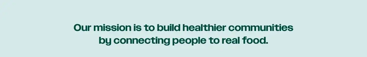 Our mission is to build healthier communities by connecting people to real food