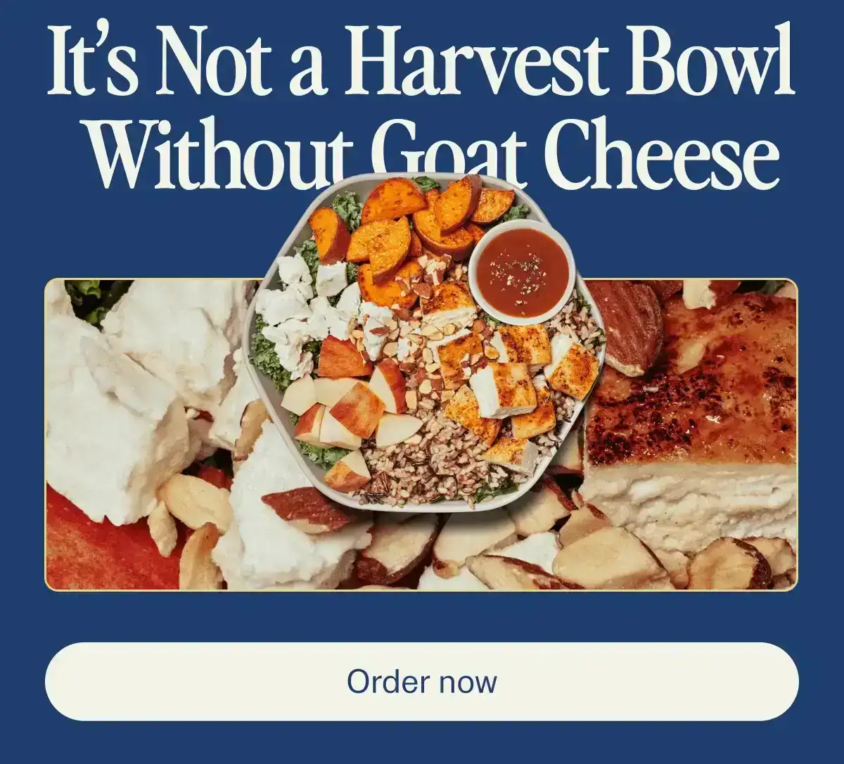 It's not a harvest bowl without Goat cheese