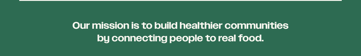 Our mission is to build healthier communities by connecting people to real food