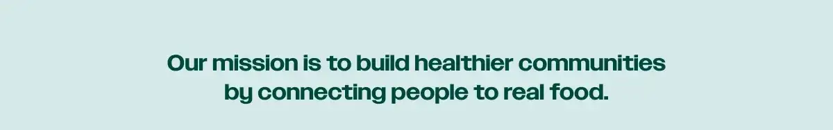 Our mission is to build healthier communities by connecting people to real food