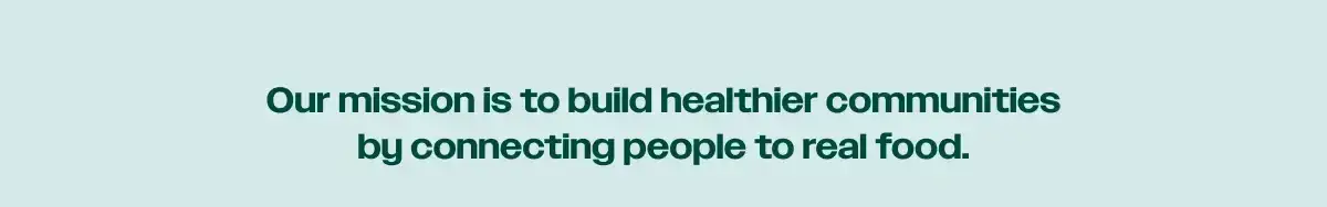 Our mission is to build healthier communities by connecting people to real food