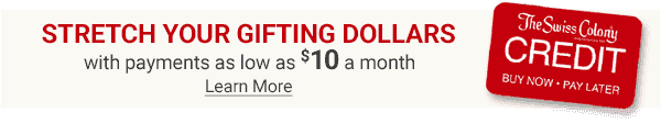 Stretch Your Gifting Dollars - with payments as low as \\$10 a month with Swiss Colony Credit. Learn More