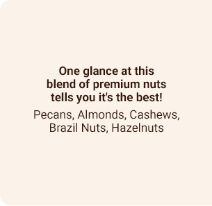 One glance at this blend of premium nuts tells you it's the best! Pecans, Almonds, Cashews, Brazil Nuts, Hazelnuts