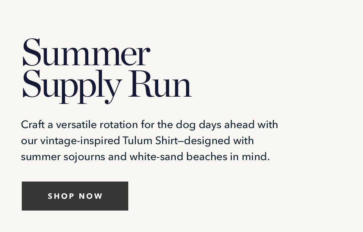 Summer Supply Run: Craft a versatile rotation for the dog days ahead with our vintage-inspired Tulum Shirt--designed with summer sojourns and white-sand beaches in mind. 