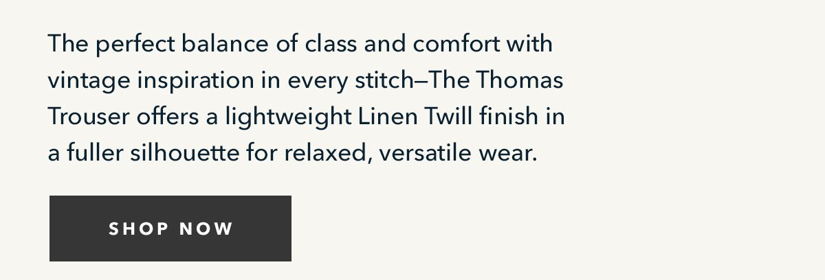 The perfect balance of class and comfort with vintage inspiration in every stitch--The Thomas Trouser offers a lightweight Linen Twill finish in a fuller silhouette for relaxed, versatile wear.