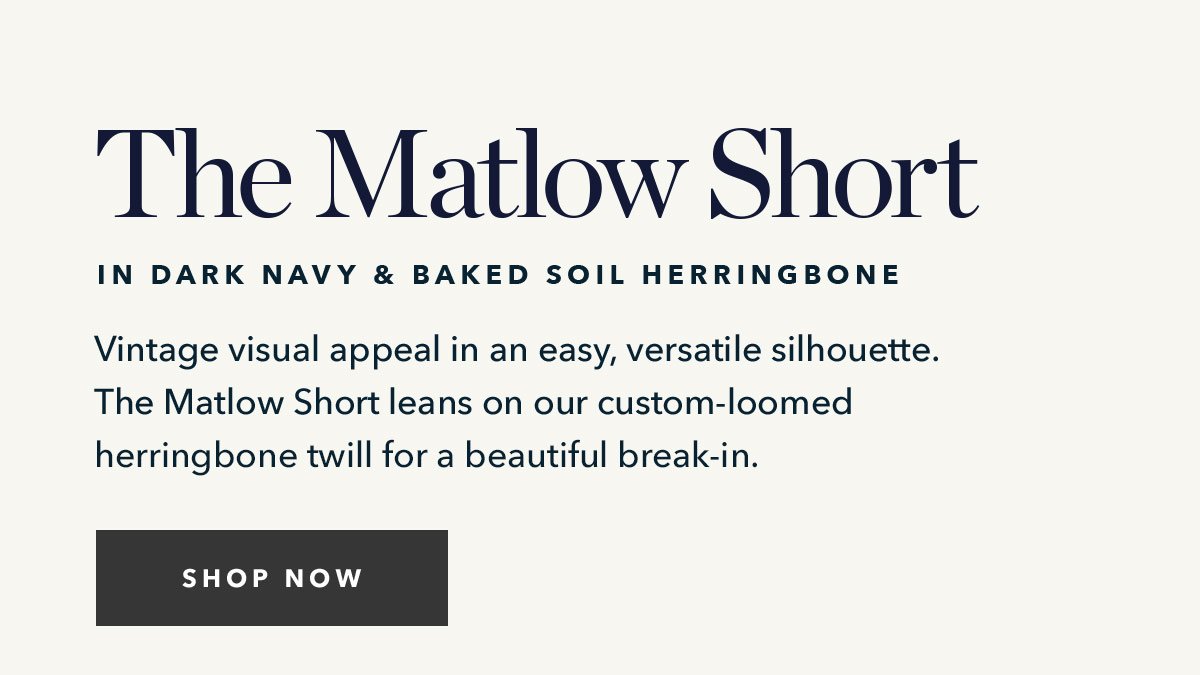 The Matlow Short in Dark Navy and Baked Soil Herringbone: Vintage visual appeal in an easy, versatile silhouette. The Matlow Short leans on our custom-loomed herringbone twill for a beautiful break-in. 