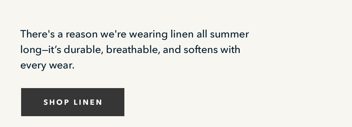 There's a reason we're wearing linen all summer long--it's durable, breathable, and softens with every wear.