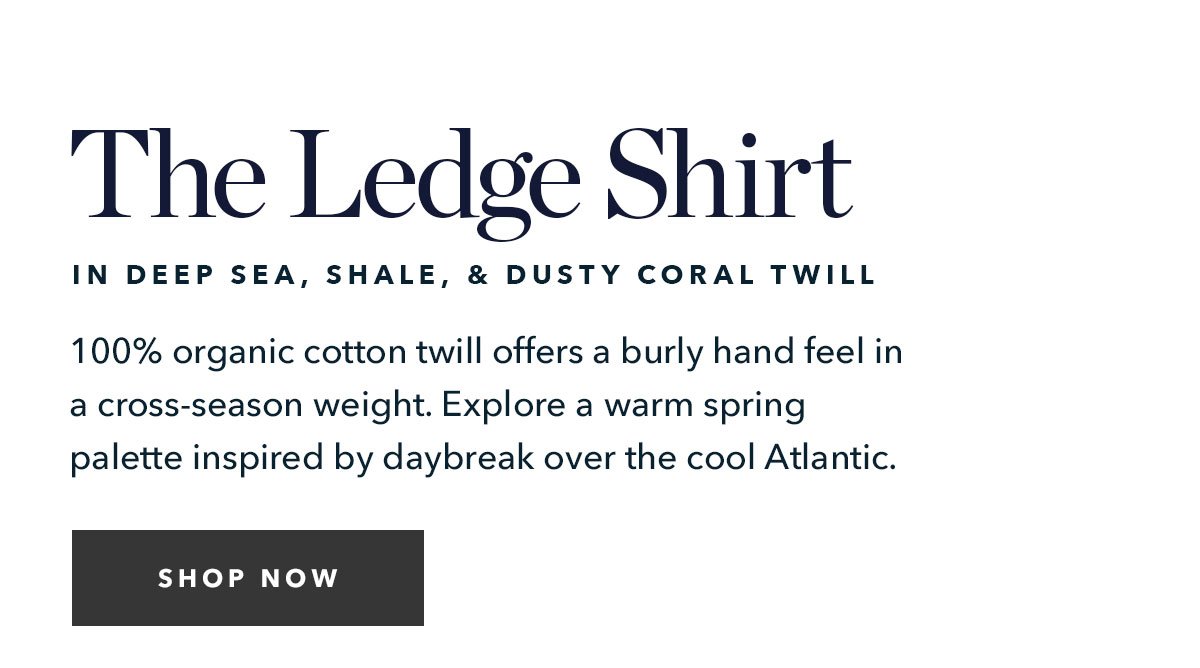 The Ledge Shirt in Deep Sea, Shale, & Dusty Coral Twill: 100% organic cotton twill offers a burly hand feel in a cross-season weight. Explore a warm spring palette inspired by daybreak over the cool Atlantic.