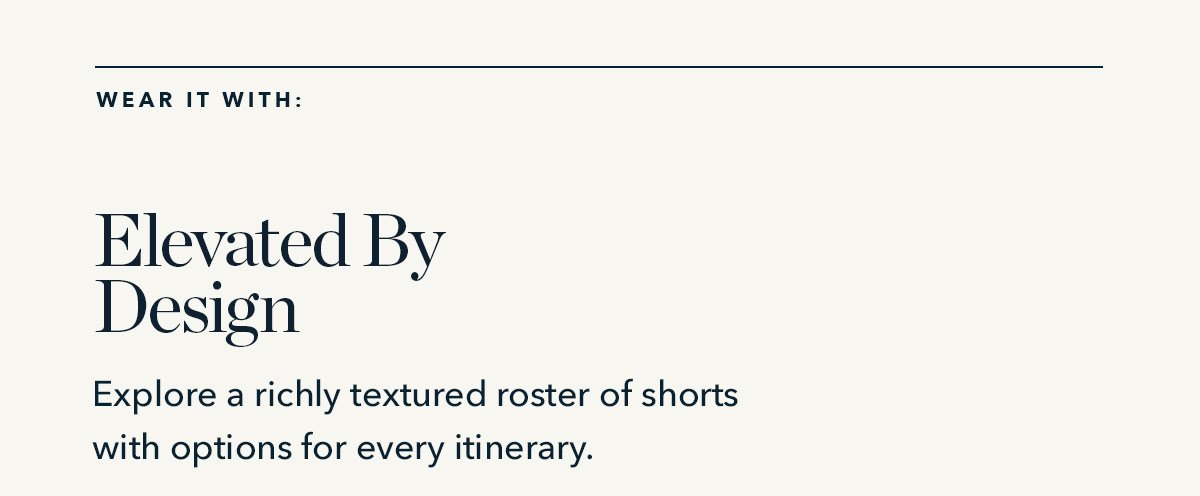 Wear it With: Elevated by Design: Explore a richly textured roster of shorts with options for every itinerary