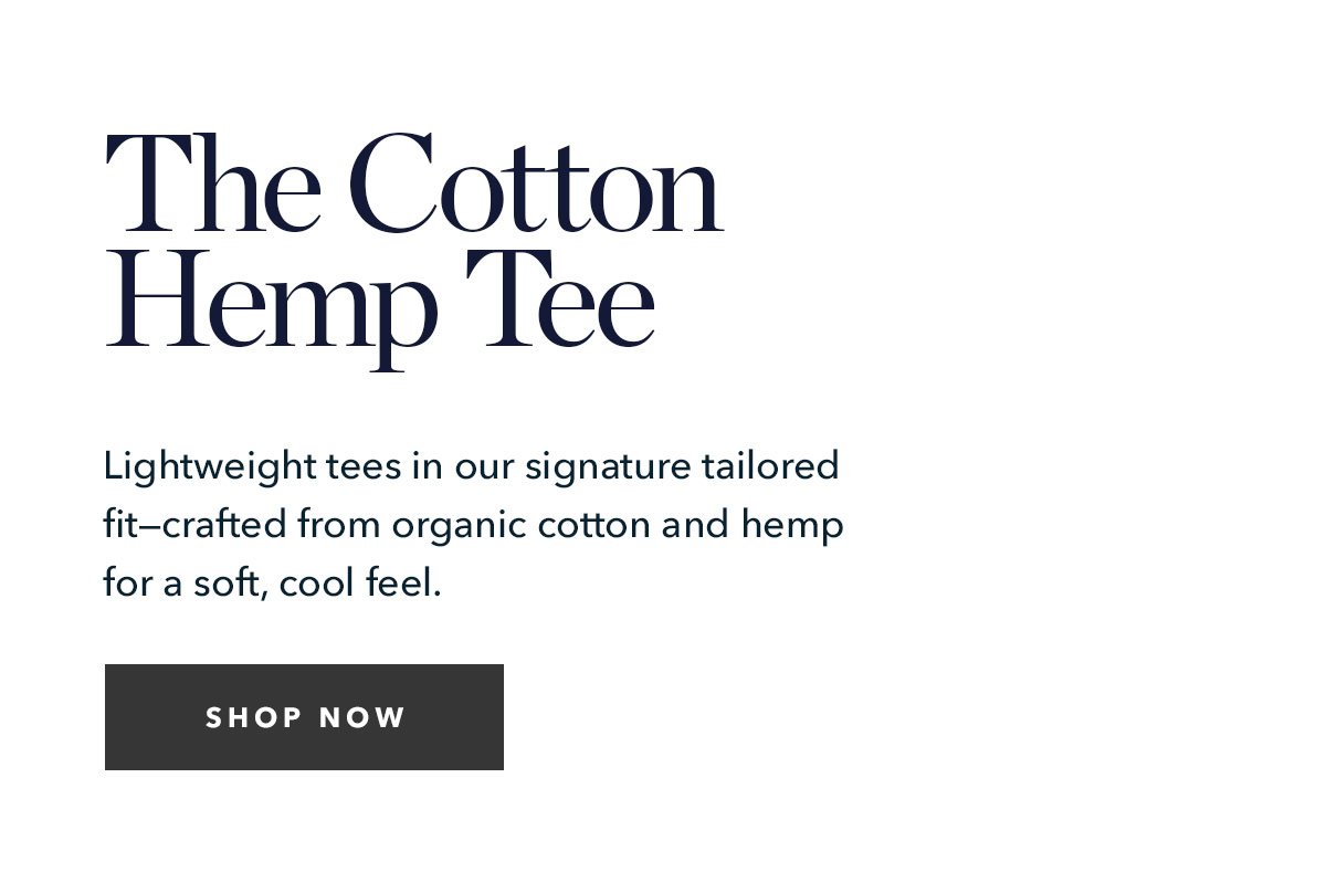 The Cotton Hemp Tee: Lightweight tees in our signature tailored fit--crafted from organic cotton and hemp for a soft, cool feel.