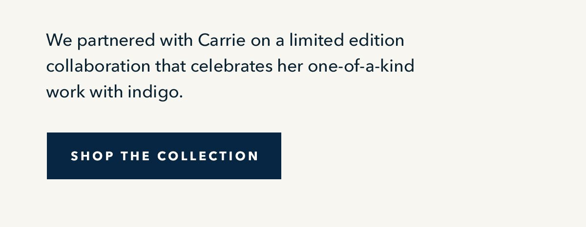 WE partnered with Carrie on a limited edition collaboration that celebrates her one-of-a-kind work with indigo.