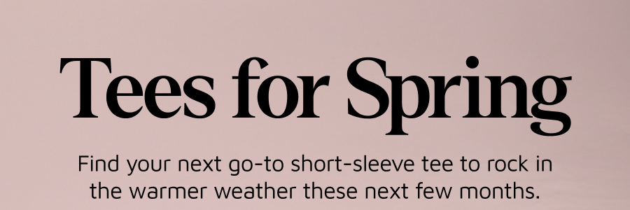 Tees for Spring. And savings for you. Find your next go-to short-sleeve tee and enjoy savings for a limited time.