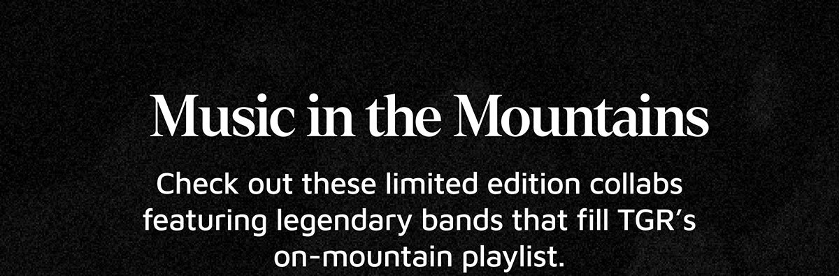 Music in the Mountains. Check out these limited edition collabs featuring legendary bands that fill TGR’s on-mountain playlist.