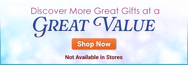 Discover More Great Gifts at a Great Value - SHOP NOW - Not Available in Stores