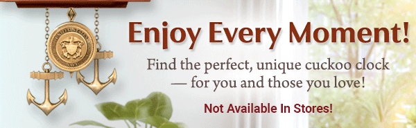 Enjoy Every Moment! Find the perfect, unique cuckoo clock — for you and those you love! Not Available in Stores!