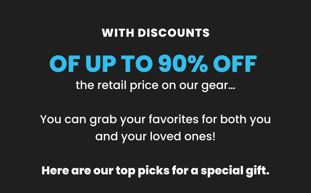 WITH DISCOUNTS OF UP TO 90% OFF THE RETAIL PRICE ON OUR GEAR