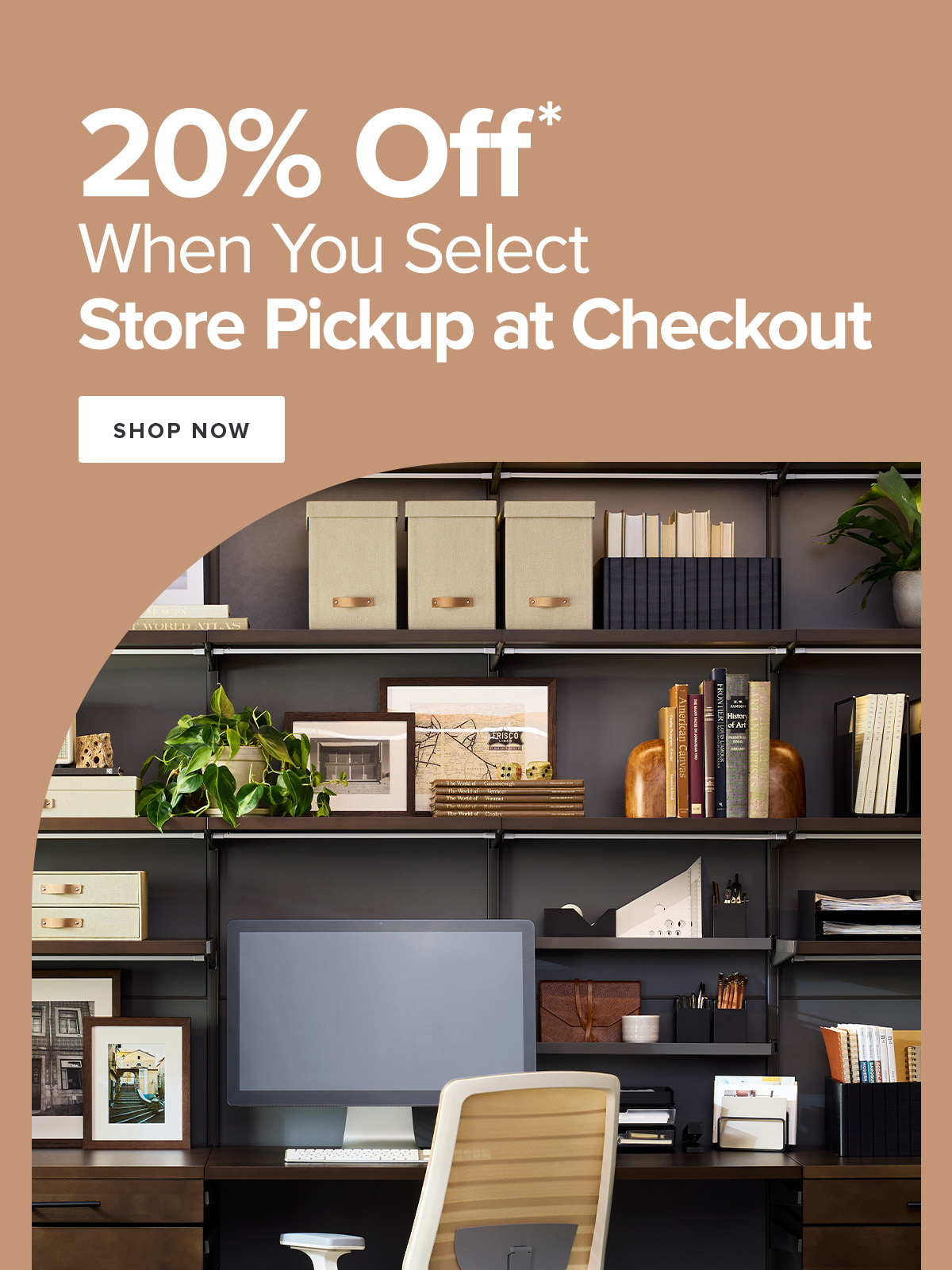 20 Percent Off* When You Select Store Pickup at Checkout